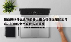 低血压吃什么食物能补上来女性低血压能治疗吗?,低血压女士吃什么补得快