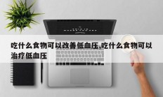 吃什么食物可以改善低血压,吃什么食物可以治疗低血压