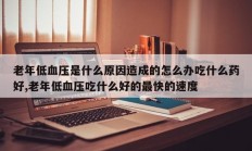 老年低血压是什么原因造成的怎么办吃什么药好,老年低血压吃什么好的最快的速度