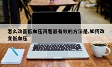 怎么改善低血压问题最有效的方法是,如何改变低血压