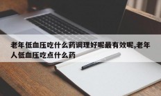 老年低血压吃什么药调理好呢最有效呢,老年人低血压吃点什么药