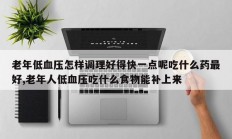 老年低血压怎样调理好得快一点呢吃什么药最好,老年人低血压吃什么食物能补上来
