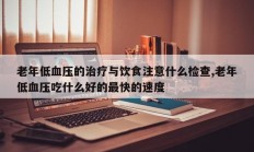 老年低血压的治疗与饮食注意什么检查,老年低血压吃什么好的最快的速度