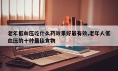 老年低血压吃什么药效果好最有效,老年人低血压的十种最佳食物