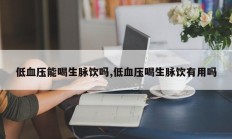 低血压能喝生脉饮吗,低血压喝生脉饮有用吗