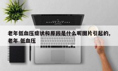 老年低血压症状和原因是什么呢图片引起的,老年 低血压
