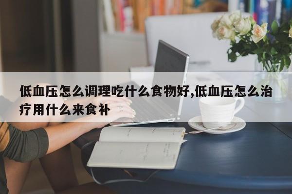 低血压怎么调理吃什么食物好,低血压怎么治疗用什么来食补