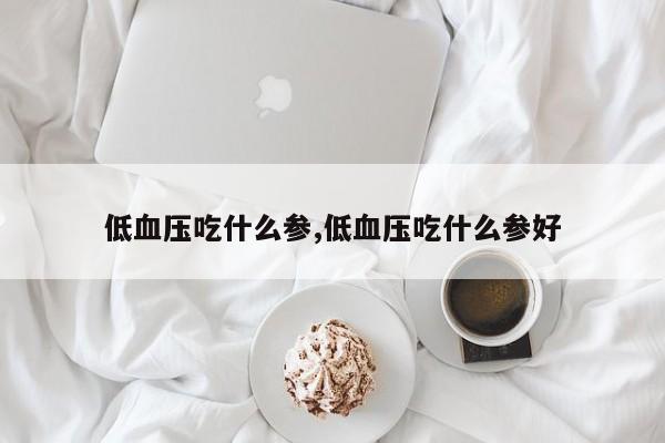 低血压吃什么参,低血压吃什么参好