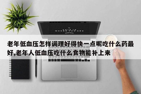 老年低血压怎样调理好得快一点呢吃什么药最好,老年人低血压吃什么食物能补上来