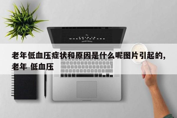 老年低血压症状和原因是什么呢图片引起的,老年 低血压